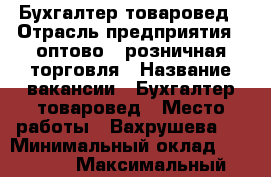 Бухгалтер-товаровед › Отрасль предприятия ­ оптово - розничная торговля › Название вакансии ­ Бухгалтер-товаровед › Место работы ­ Вахрушева 2 › Минимальный оклад ­ 20 000 › Максимальный оклад ­ 25 000 - Приморский край, Артем г. Работа » Вакансии   . Приморский край,Артем г.